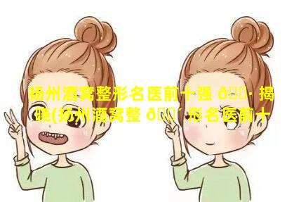 扬州酒窝整形名医前十强 🌷 揭晓(扬州酒窝整 🐴 形名医前十强揭晓医生是谁)
